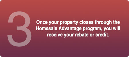 Once your property closes through the Homesale Advantage program, you will receive your rebate or credit.